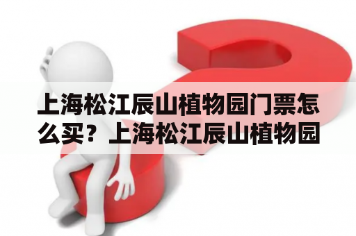 上海松江辰山植物园门票怎么买？上海松江辰山植物园门票、门票购买、门票价格