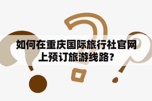 如何在重庆国际旅行社官网上预订旅游线路？