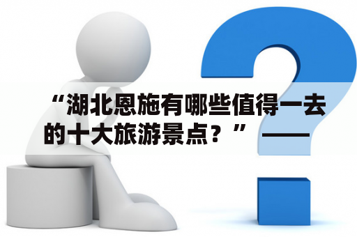 “湖北恩施有哪些值得一去的十大旅游景点？” —— 这个问题可能是不少旅行爱好者心中的疑问。下面就让我们来一起探索湖北恩施的美丽之旅吧！