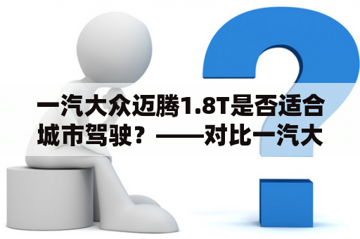 一汽大众迈腾1.8T是否适合城市驾驶？——对比一汽大众迈腾1.8T及非1.8T版本