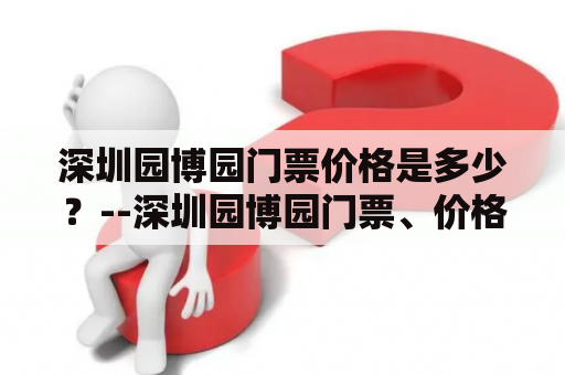 深圳园博园门票价格是多少？--深圳园博园门票、价格、张票