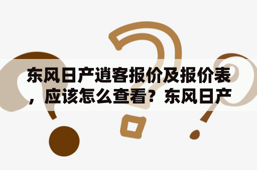 东风日产逍客报价及报价表，应该怎么查看？东风日产、逍客、报价、报价表