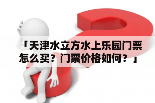 「天津水立方水上乐园门票怎么买？门票价格如何？」