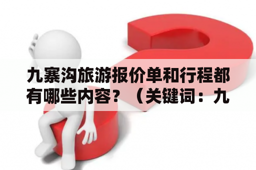 九寨沟旅游报价单和行程都有哪些内容？（关键词：九寨沟旅游、报价单、行程、内容）