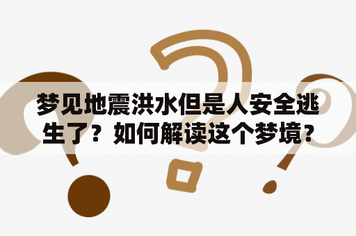 梦见地震洪水但是人安全逃生了？如何解读这个梦境？