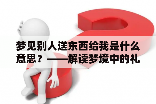 梦见别人送东西给我是什么意思？——解读梦境中的礼物