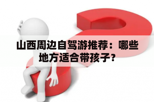 山西周边自驾游推荐：哪些地方适合带孩子？