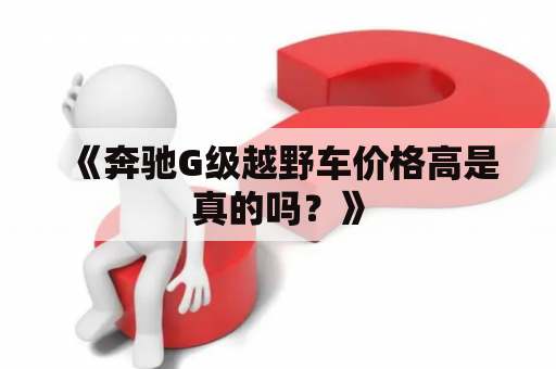 《奔驰G级越野车价格高是真的吗？》