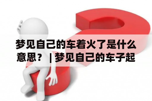 梦见自己的车着火了是什么意思？ | 梦见自己的车子起火了