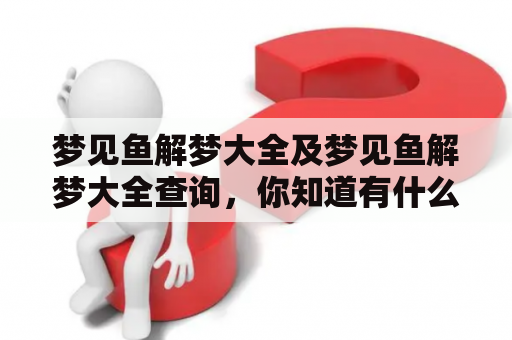 梦见鱼解梦大全及梦见鱼解梦大全查询，你知道有什么含义吗？