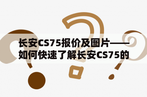 长安CS75报价及图片——如何快速了解长安CS75的价格和外观？