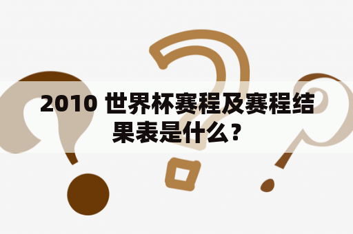 2010 世界杯赛程及赛程结果表是什么？