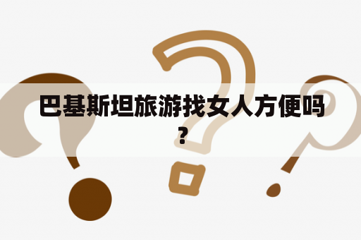 巴基斯坦旅游找女人方便吗？