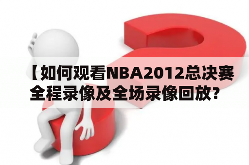 【如何观看NBA2012总决赛全程录像及全场录像回放？】作为一名篮球爱好者，想必你不会错过NBA总决赛这场顶级比赛。但是如果由于各种原因错过了直播，那该怎样观看NBA2012总决赛的全程录像和全场录像回放呢？下面的内容将为你详细介绍。