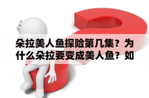 朵拉美人鱼探险第几集？为什么朵拉要变成美人鱼？如何在海底遇见新朋友？