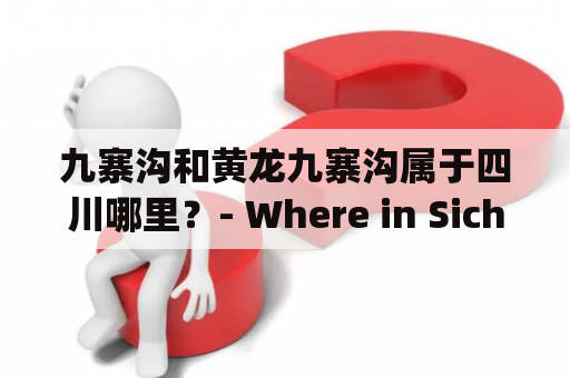 九寨沟和黄龙九寨沟属于四川哪里？- Where in Sichuan are Jiuzhaigou and Huanglong Jiuzhaigou located?