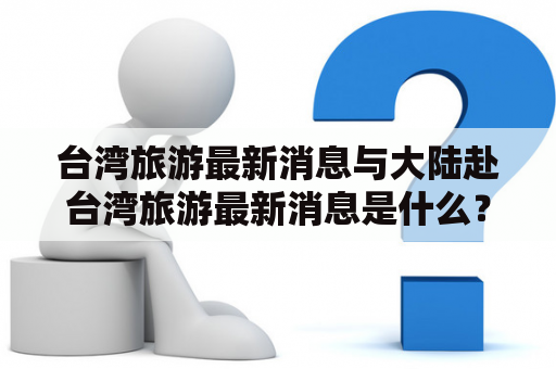 台湾旅游最新消息与大陆赴台湾旅游最新消息是什么？