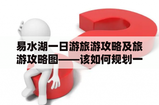 易水湖一日游旅游攻略及旅游攻略图——该如何规划一天的行程呢？