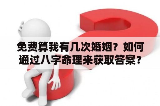免费算我有几次婚姻？如何通过八字命理来获取答案？