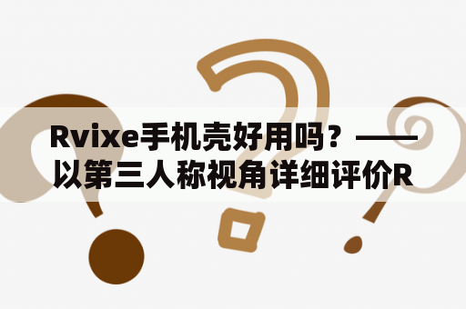 Rvixe手机壳好用吗？——以第三人称视角详细评价Rvixe手机壳的质量、使用体验和材质