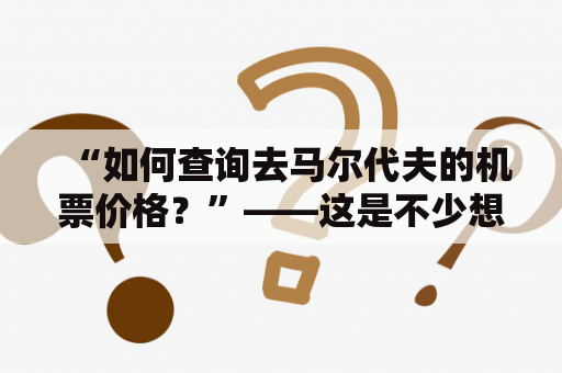 “如何查询去马尔代夫的机票价格？”——这是不少想去马尔代夫旅游的人都存在的疑问。以下是关于去马尔代夫机票价格及查询的详细介绍。