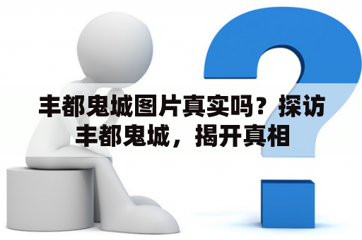 丰都鬼城图片真实吗？探访丰都鬼城，揭开真相