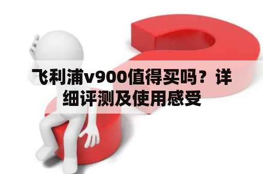 飞利浦v900值得买吗？详细评测及使用感受