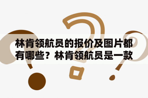 林肯领航员的报价及图片都有哪些？林肯领航员是一款豪华SUV，具有时尚、高端的外观设计和出色的驾驶性能。对于想要购买这款车型的消费者来说，了解林肯领航员的报价及图片是非常重要的。