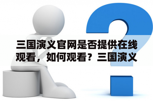 三国演义官网是否提供在线观看，如何观看？三国演义官网是三国演义的官方网站，提供了大量的介绍和资讯，同时也是很多粉丝想要观看三国演义的首选网站。但是，是否可以在官网上观看三国演义呢？本文将为大家一一解答。