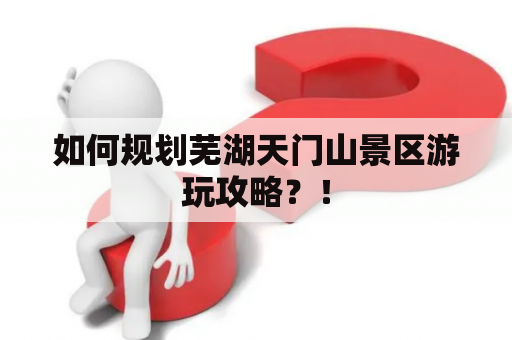 如何规划芜湖天门山景区游玩攻略？！
