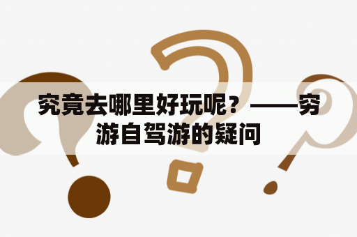 究竟去哪里好玩呢？——穷游自驾游的疑问