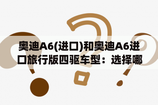 奥迪A6(进口)和奥迪A6进口旅行版四驱车型：选择哪款更加合适？