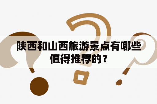 陕西和山西旅游景点有哪些值得推荐的？
