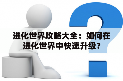 进化世界攻略大全：如何在进化世界中快速升级？