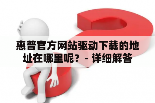 惠普官方网站驱动下载的地址在哪里呢？- 详细解答