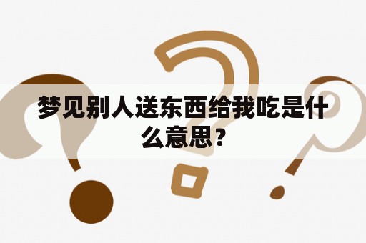 梦见别人送东西给我吃是什么意思？
