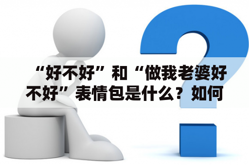 “好不好”和“做我老婆好不好”表情包是什么？如何使用？