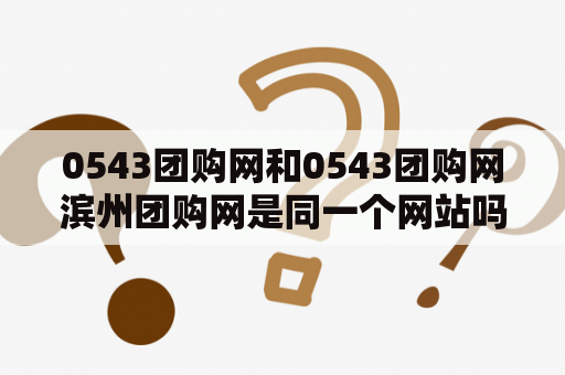 0543团购网和0543团购网滨州团购网是同一个网站吗？