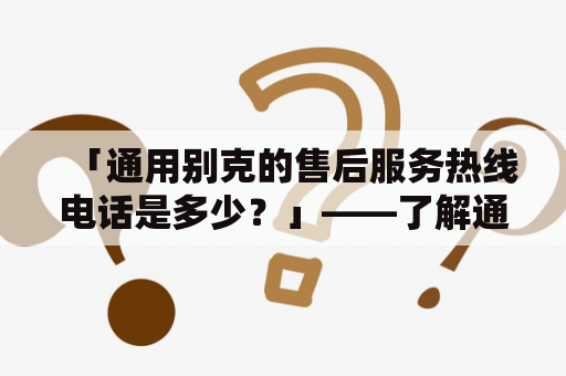 「通用别克的售后服务热线电话是多少？」——了解通用别克的完美售后服务