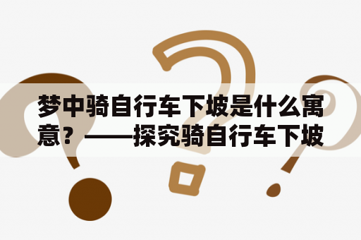 梦中骑自行车下坡是什么寓意？——探究骑自行车下坡的梦境象征意义