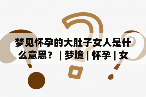 梦见怀孕的大肚子女人是什么意思？ | 梦境 | 怀孕 | 女人 | 大肚子