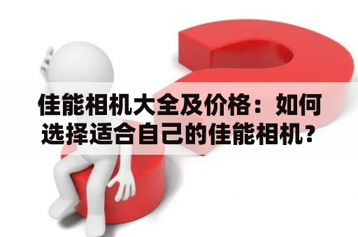 佳能相机大全及价格：如何选择适合自己的佳能相机？