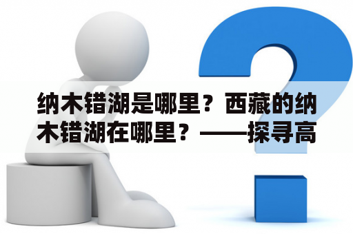 纳木错湖是哪里？西藏的纳木错湖在哪里？——探寻高原湖泊的奥妙
