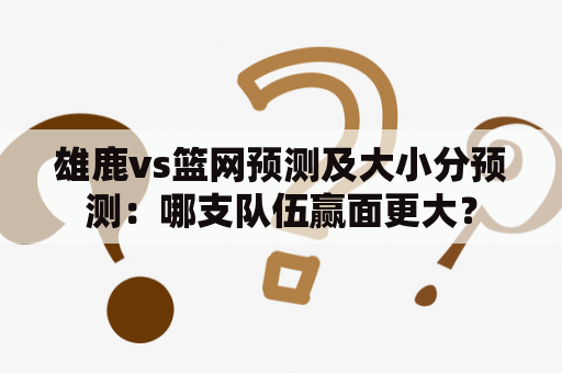 雄鹿vs篮网预测及大小分预测：哪支队伍赢面更大？