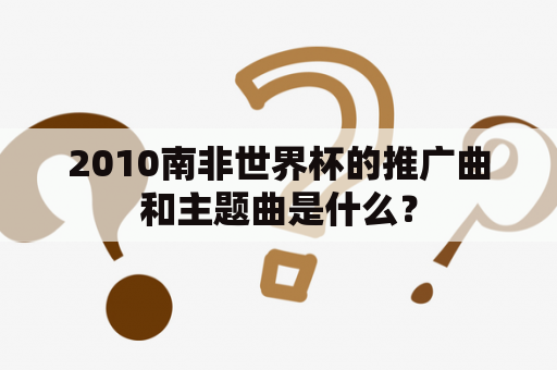 2010南非世界杯的推广曲和主题曲是什么？