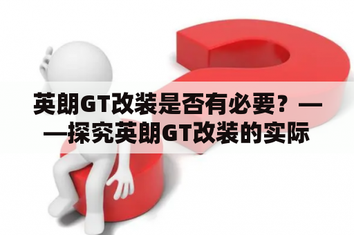 英朗GT改装是否有必要？——探究英朗GT改装的实际效果以及其对车辆的影响