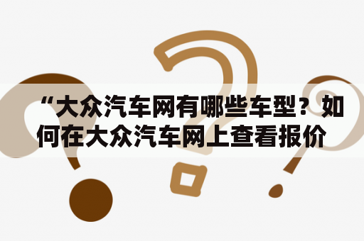 “大众汽车网有哪些车型？如何在大众汽车网上查看报价和图片？”