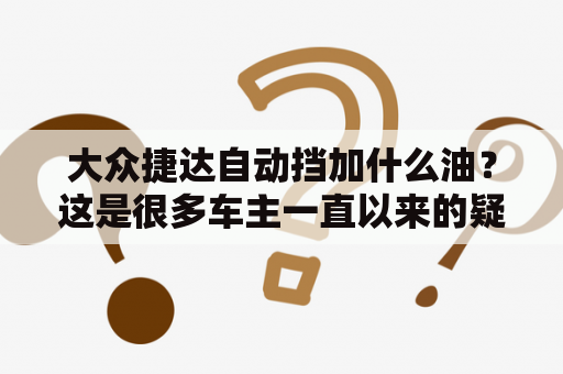 大众捷达自动挡加什么油？这是很多车主一直以来的疑问。事实上，正确的油品选择是非常重要的，它不仅会影响车辆的性能，还会影响驾驶的安全。