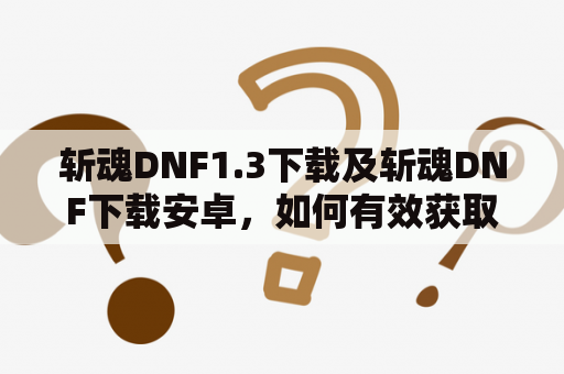 斩魂DNF1.3下载及斩魂DNF下载安卓，如何有效获取？