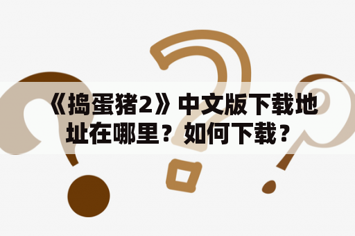 《捣蛋猪2》中文版下载地址在哪里？如何下载？